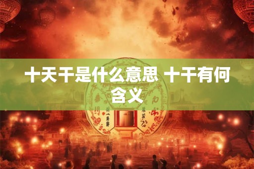十天干是什么意思 十干有何含义