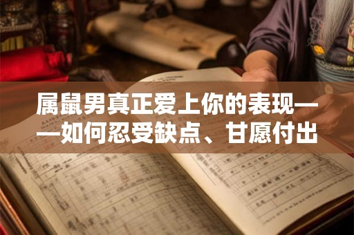 属鼠男真正爱上你的表现——如何忍受缺点、甘愿付出、包容一切