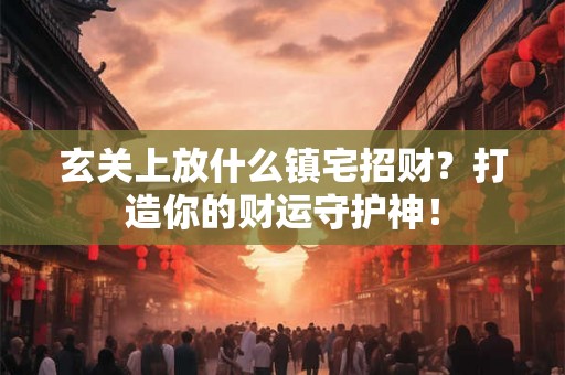 玄关上放什么镇宅招财？打造你的财运守护神！
