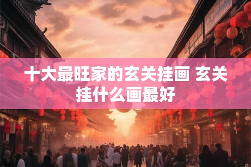 十大最旺家的玄关挂画 玄关挂什么画最好