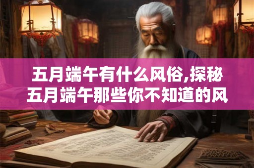 五月端午有什么风俗,探秘五月端午那些你不知道的风俗