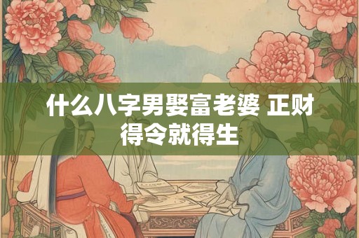 什么八字男娶富老婆 正财得令就得生