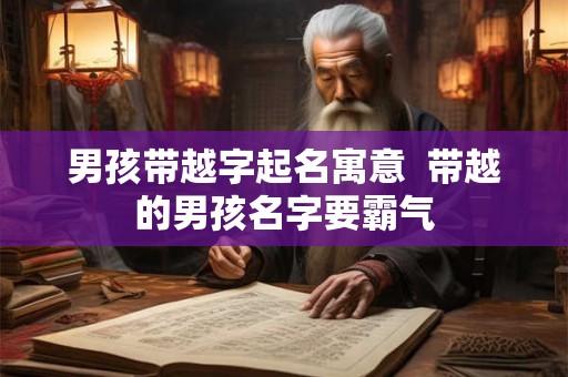 男孩带越字起名寓意  带越的男孩名字要霸气