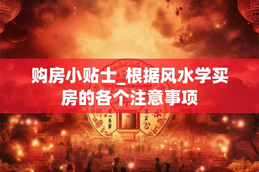 购房小贴士_根据风水学买房的各个注意事项