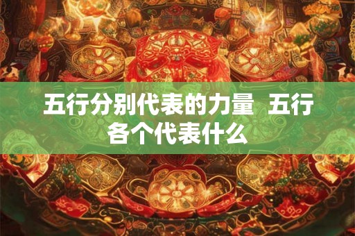 五行分别代表的力量 五行各个代表什么 五行分别代表的力量 五行各个代表什么