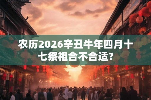 农历2026辛丑牛年四月十七祭祖合不合适？