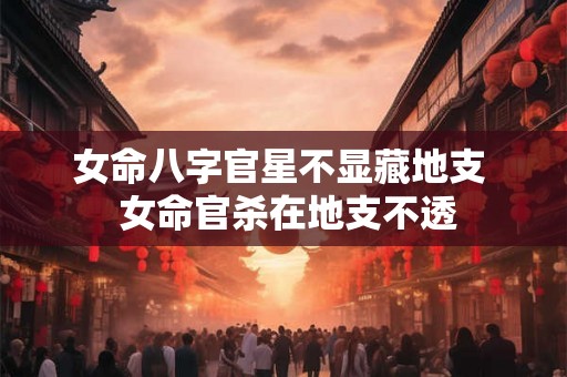 女命八字官星不显藏地支  女命官杀在地支不透