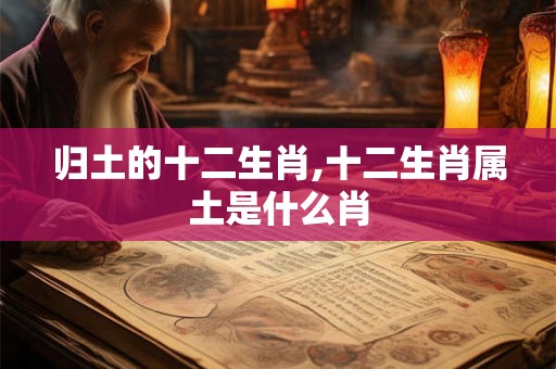 归土的十二生肖,十二生肖属土是什么肖