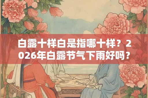 白露十样白是指哪十样？2026年白露节气下雨好吗？