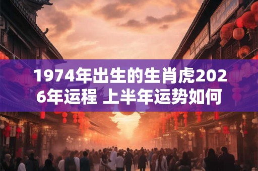 1974年出生的生肖虎2026年运程 上半年运势如何