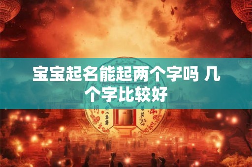 宝宝起名能起两个字吗 几个字比较好 宝宝起名能起两个字吗 几个字比较好