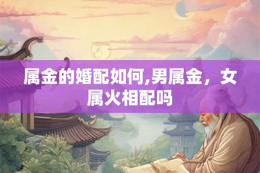 属金的婚配如何,男属金，女属火相配吗