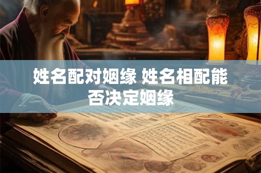 姓名配对姻缘 姓名相配能否决定姻缘