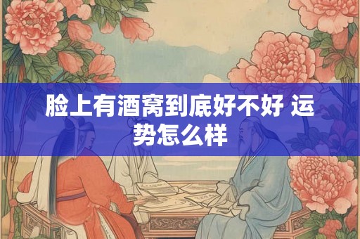 脸上有酒窝到底好不好 运势怎么样 脸上有酒窝到底好不好 运势怎么样