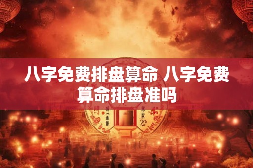 八字免费排盘算命 八字免费算命排盘准吗