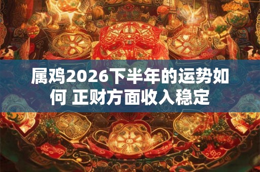 属鸡2026下半年的运势如何 正财方面收入稳定 属鸡2026下半年的运势如何 正财方面收入稳定