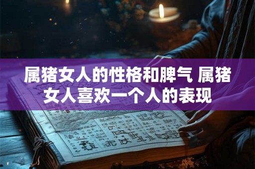 属猪女人的性格和脾气 属猪女人喜欢一个人的表现