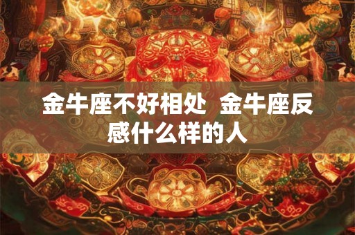 金牛座不好相处  金牛座反感什么样的人