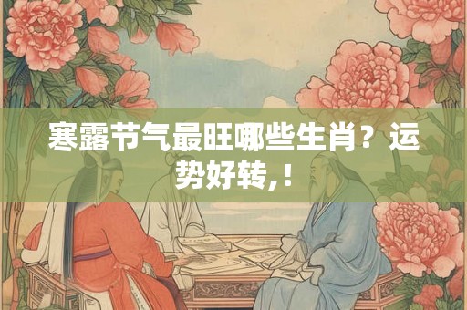 寒露节气最旺哪些生肖？运势好转,！