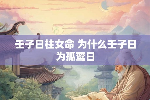 壬子日柱女命 为什么壬子日为孤鸾日