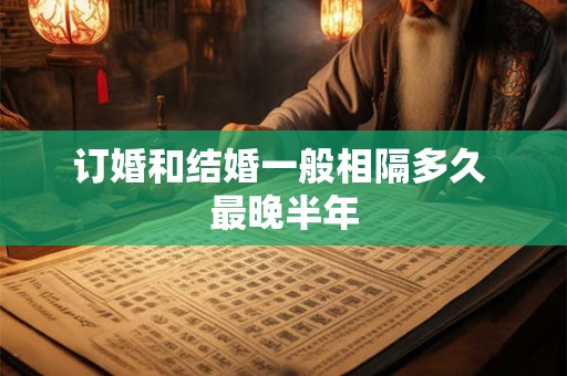 订婚和结婚一般相隔多久 最晚半年