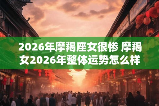 2026年摩羯座女很惨 摩羯女2026年整体运势怎么样