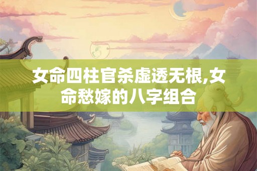 女命四柱官杀虚透无根,女命愁嫁的八字组合