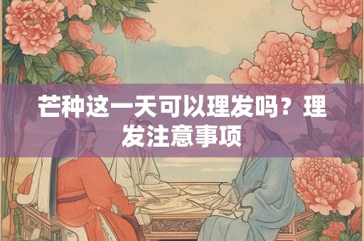 芒种这一天可以理发吗？理发注意事项