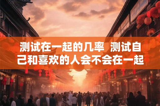 测试在一起的几率  测试自己和喜欢的人会不会在一起