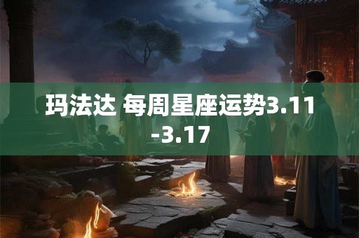 玛法达 每周星座运势3.11-3.17
