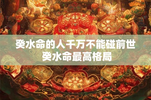 癸水命的人千万不能碰前世 癸水命最高格局