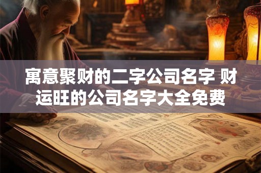 寓意聚财的二字公司名字 财运旺的公司名字大全免费 寓意聚财的二字公司名字 财运旺的公司名字大全免费