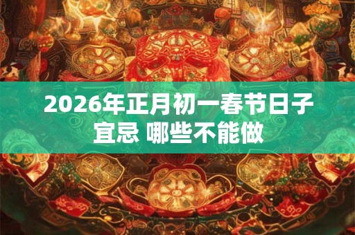 2026年正月初一春节日子宜忌 哪些不能做