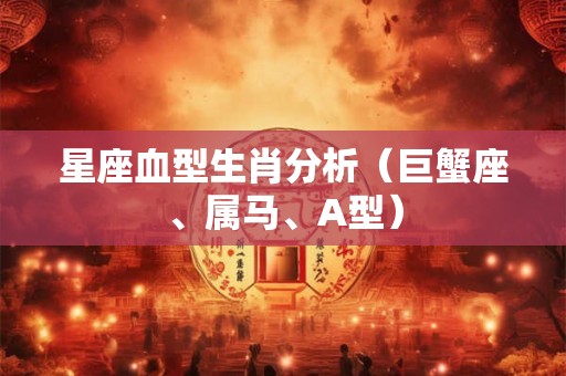 星座血型生肖分析（巨蟹座、属马、A型）