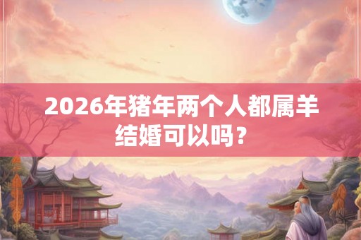 2026年猪年两个人都属羊结婚可以吗？