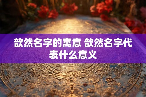 歆然名字的寓意 歆然名字代表什么意义 歆然名字的寓意 歆然名字代表什么意义