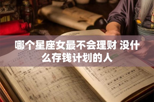 哪个星座女最不会理财 没什么存钱计划的人 哪个星座女最不会理财 没什么存钱计划的人