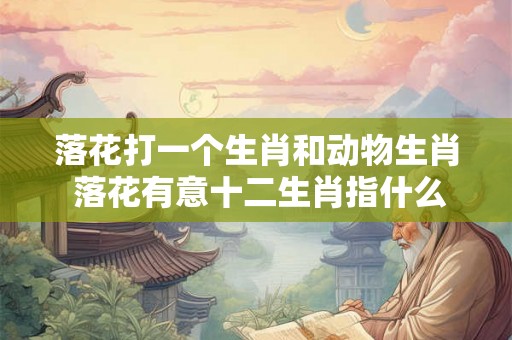 落花打一个生肖和动物生肖 落花有意十二生肖指什么动物
