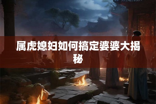 属虎媳妇如何搞定婆婆大揭秘
