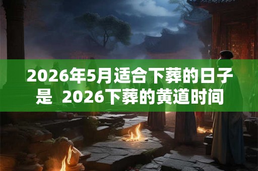 2026年5月适合下葬的日子是  2026下葬的黄道时间