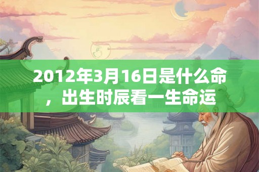 2012年3月16日是什么命，出生时辰看一生命运