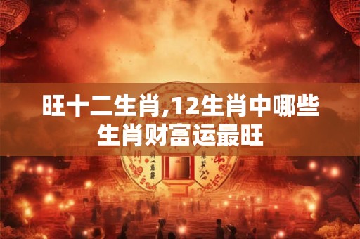 旺十二生肖,12生肖中哪些生肖财富运最旺