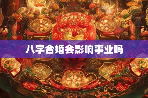 八字合婚会影响事业吗 八字合婚会影响事业吗