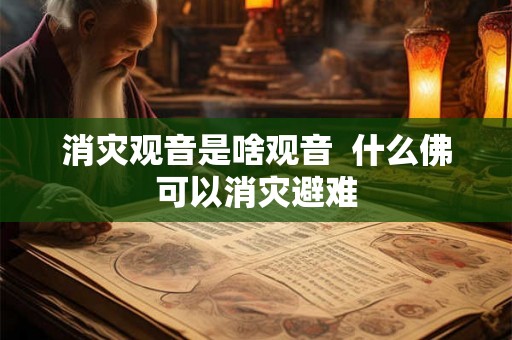 消灾观音是啥观音 什么佛可以消灾避难 消灾观音是啥观音 什么佛可以消灾避难
