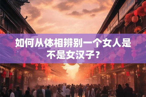 如何从体相辨别一个女人是不是女汉子？
