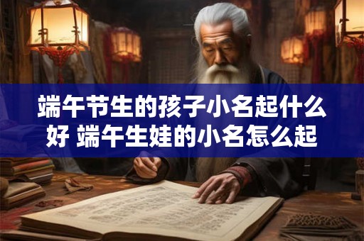 端午节生的孩子小名起什么好 端午生娃的小名怎么起