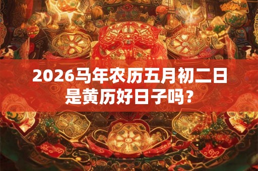 2026马年农历五月初二日是黄历好日子吗? 2026马年农历五月初二日是黄历好日子吗?