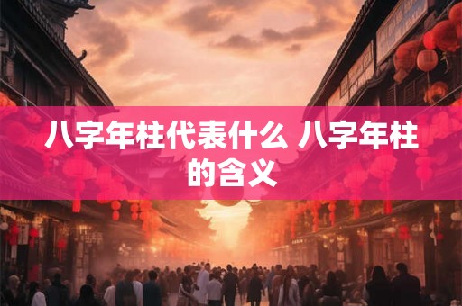 八字年柱代表什么 八字年柱的含义