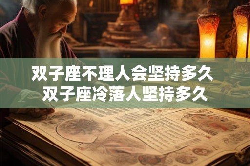双子座不理人会坚持多久 双子座冷落人坚持多久