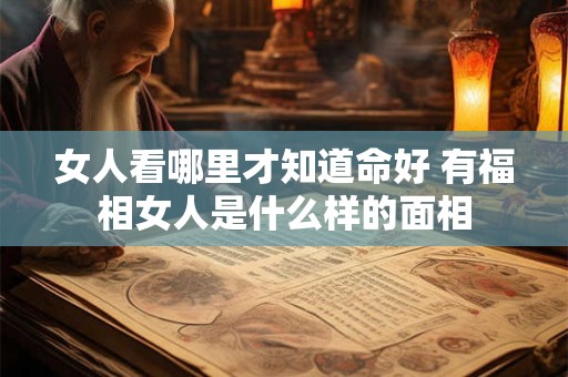 女人看哪里才知道命好 有福相女人是什么样的面相